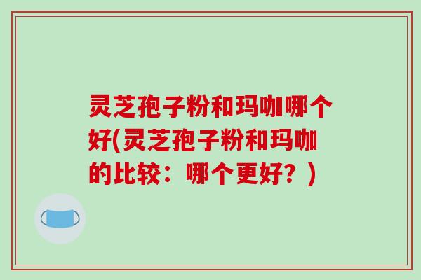 灵芝孢子粉和玛咖哪个好(灵芝孢子粉和玛咖的比较:哪个更好?)-第1张图片-破壁灵芝孢子粉研究指南 灵芝孢子粉和玛咖哪个好(灵芝孢子粉和玛咖的比较:哪个更好?)-第1张图片-破壁灵芝孢子粉研究指南