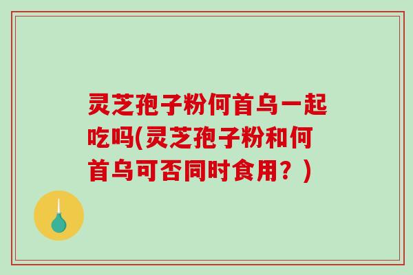 灵芝孢子粉何首乌一起吃吗(灵芝孢子粉和何首乌可否同时食用?)-第1张图片-破壁灵芝孢子粉研究指南 灵芝孢子粉何首乌一起吃吗(灵芝孢子粉和何首乌可否同时食用?)-第1张图片-破壁灵芝孢子粉研究指南