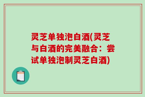 灵芝单独泡白酒(灵芝与白酒的完美融合：尝试单独泡制灵芝白酒)-第1张图片-破壁灵芝孢子粉研究指南