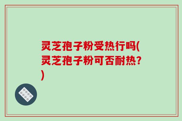 灵芝孢子粉受热行吗(灵芝孢子粉可否耐热?)-第1张图片-破壁灵芝孢子粉研究指南 灵芝孢子粉受热行吗(灵芝孢子粉可否耐热?)-第1张图片-破壁灵芝孢子粉研究指南