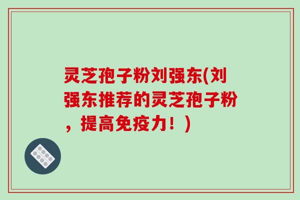灵芝孢子粉刘强东(刘强东推荐的灵芝孢子粉,提高免疫力!)-第1张图片-破壁灵芝孢子粉研究指南 灵芝孢子粉刘强东(刘强东推荐的灵芝孢子粉,提高免疫力!)-第1张图片-破壁灵芝孢子粉研究指南