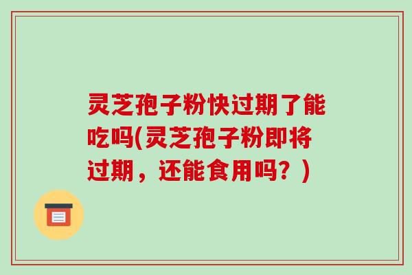 灵芝孢子粉快过期了能吃吗(灵芝孢子粉即将过期，还能食用吗？)-第1张图片-破壁灵芝孢子粉研究指南