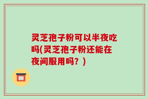 灵芝孢子粉可以半夜吃吗(灵芝孢子粉还能在夜间服用吗？)-第1张图片-破壁灵芝孢子粉研究指南
