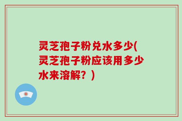 灵芝孢子粉兑水多少(灵芝孢子粉应该用多少水来溶解?)-第1张图片-破壁灵芝孢子粉研究指南 灵芝孢子粉兑水多少(灵芝孢子粉应该用多少水来溶解?)-第1张图片-破壁灵芝孢子粉研究指南