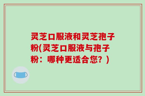 灵芝口服液和灵芝孢子粉(灵芝口服液与孢子粉:哪种更适合您?)-第1张图片-破壁灵芝孢子粉研究指南 灵芝口服液和灵芝孢子粉(灵芝口服液与孢子粉:哪种更适合您?)-第1张图片-破壁灵芝孢子粉研究指南