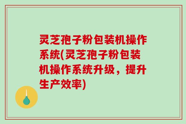 灵芝孢子粉包装机操作系统(灵芝孢子粉包装机操作系统升级，提升生产效率)-第1张图片-破壁灵芝孢子粉研究指南