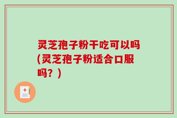 灵芝孢子粉干吃可以吗(灵芝孢子粉适合口服吗？)-第1张图片-破壁灵芝孢子粉研究指南