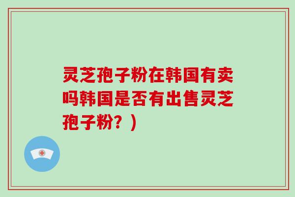 灵芝孢子粉在韩国有卖吗韩国是否有出售灵芝孢子粉？)-第1张图片-破壁灵芝孢子粉研究指南