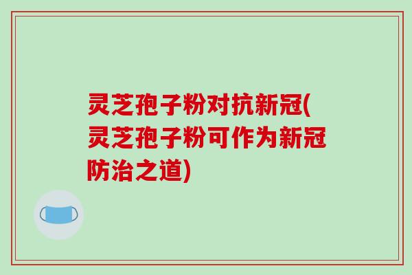 灵芝孢子粉对抗新冠(灵芝孢子粉可作为新冠防治之道)-第1张图片-破壁灵芝孢子粉研究指南
