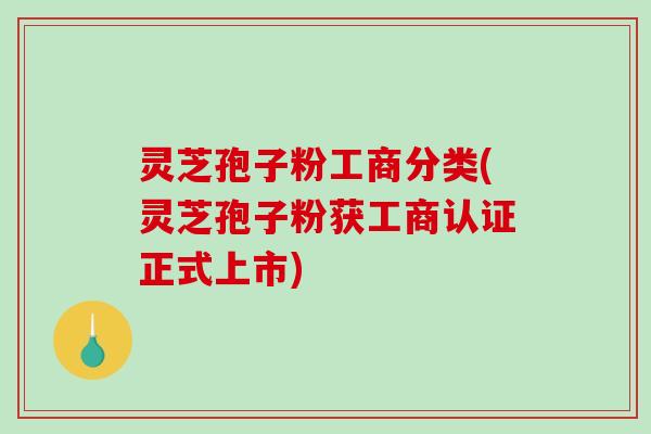 灵芝孢子粉工商分类(灵芝孢子粉获工商认证正式上市)-第1张图片-破壁灵芝孢子粉研究指南