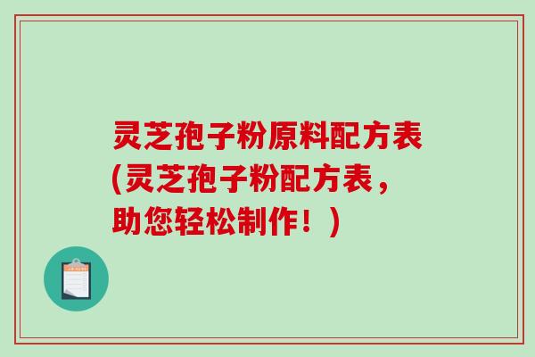 灵芝孢子粉原料配方表(灵芝孢子粉配方表，助您轻松制作！)-第1张图片-破壁灵芝孢子粉研究指南