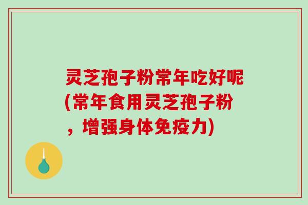 灵芝孢子粉常年吃好呢(常年食用灵芝孢子粉，增强身体免疫力)-第1张图片-破壁灵芝孢子粉研究指南