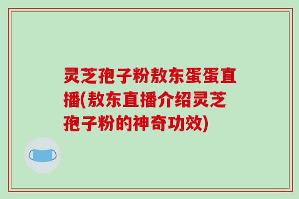 灵芝孢子粉敖东蛋蛋直播(敖东直播介绍灵芝孢子粉的神奇功效)-第1张图片-破壁灵芝孢子粉研究指南 灵芝孢子粉敖东蛋蛋直播(敖东直播介绍灵芝孢子粉的神奇功效)-第1张图片-破壁灵芝孢子粉研究指南