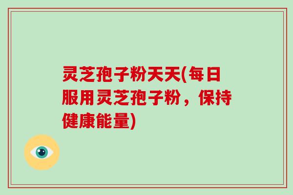 灵芝孢子粉天天(每日服用灵芝孢子粉，保持健康能量)-第1张图片-破壁灵芝孢子粉研究指南