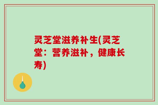 灵芝堂滋养补生(灵芝堂：营养滋补，健康长寿)-第1张图片-破壁灵芝孢子粉研究指南