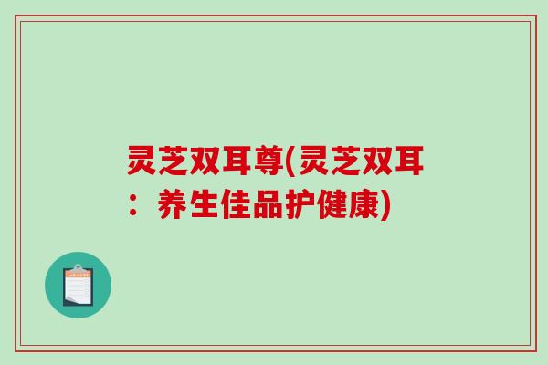 灵芝双耳尊(灵芝双耳:养生佳品护健康)-第1张图片-破壁灵芝孢子粉研究指南 灵芝双耳尊(灵芝双耳:养生佳品护健康)-第1张图片-破壁灵芝孢子粉研究指南