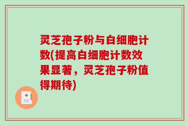 灵芝孢子粉与白细胞计数(提高白细胞计数效果显著，灵芝孢子粉值得期待)-第1张图片-破壁灵芝孢子粉研究指南