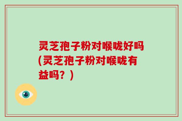 灵芝孢子粉对喉咙好吗(灵芝孢子粉对喉咙有益吗?)-第1张图片-破壁灵芝孢子粉研究指南 灵芝孢子粉对喉咙好吗(灵芝孢子粉对喉咙有益吗?)-第1张图片-破壁灵芝孢子粉研究指南