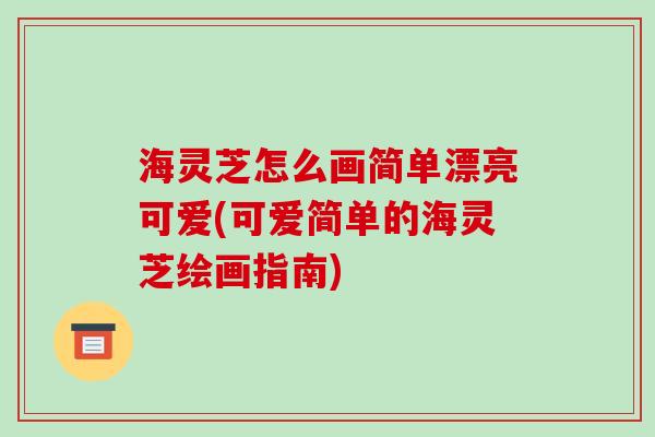 海灵芝怎么画简单漂亮可爱(可爱简单的海灵芝绘画指南)-第1张图片-破壁灵芝孢子粉研究指南 海灵芝怎么画简单漂亮可爱(可爱简单的海灵芝绘画指南)-第1张图片-破壁灵芝孢子粉研究指南