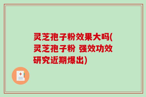 灵芝孢子粉效果大吗(灵芝孢子粉 强效功效研究近期爆出)-第1张图片-破壁灵芝孢子粉研究指南 灵芝孢子粉效果大吗(灵芝孢子粉 强效功效研究近期爆出)-第1张图片-破壁灵芝孢子粉研究指南