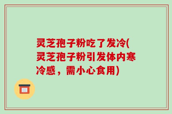 灵芝孢子粉吃了发冷(灵芝孢子粉引发体内寒冷感,需小心食用)-第1张图片-破壁灵芝孢子粉研究指南 灵芝孢子粉吃了发冷(灵芝孢子粉引发体内寒冷感,需小心食用)-第1张图片-破壁灵芝孢子粉研究指南