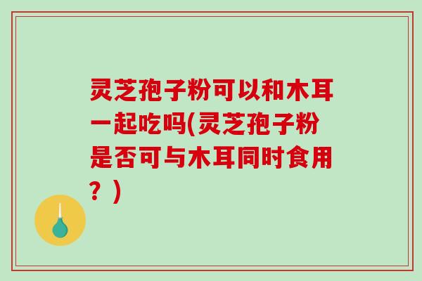 灵芝孢子粉可以和木耳一起吃吗(灵芝孢子粉是否可与木耳同时食用?)-第1张图片-破壁灵芝孢子粉研究指南 灵芝孢子粉可以和木耳一起吃吗(灵芝孢子粉是否可与木耳同时食用?)-第1张图片-破壁灵芝孢子粉研究指南