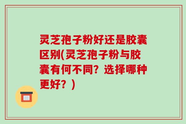 灵芝孢子粉好还是胶囊区别(灵芝孢子粉与胶囊有何不同?选择哪种更好?)-第1张图片-破壁灵芝孢子粉研究指南 灵芝孢子粉好还是胶囊区别(灵芝孢子粉与胶囊有何不同?选择哪种更好?)-第1张图片-破壁灵芝孢子粉研究指南