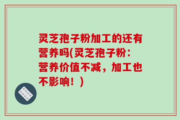 灵芝孢子粉加工的还有营养吗(灵芝孢子粉:营养价值不减,加工也不影响!)-第1张图片-破壁灵芝孢子粉研究指南 灵芝孢子粉加工的还有营养吗(灵芝孢子粉:营养价值不减,加工也不影响!)-第1张图片-破壁灵芝孢子粉研究指南