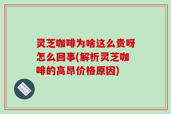 灵芝咖啡为啥这么贵呀怎么回事(解析灵芝咖啡的高昂价格原因)-第1张图片-破壁灵芝孢子粉研究指南 灵芝咖啡为啥这么贵呀怎么回事(解析灵芝咖啡的高昂价格原因)-第1张图片-破壁灵芝孢子粉研究指南