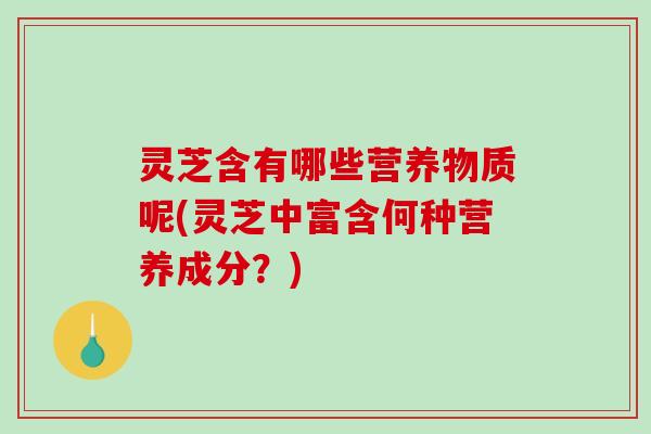 灵芝含有哪些营养物质呢(灵芝中富含何种营养成分？)-第1张图片-破壁灵芝孢子粉研究指南