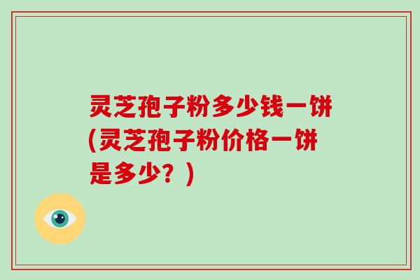 灵芝孢子粉多少钱一饼(灵芝孢子粉价格一饼是多少?)-第1张图片-破壁灵芝孢子粉研究指南 灵芝孢子粉多少钱一饼(灵芝孢子粉价格一饼是多少?)-第1张图片-破壁灵芝孢子粉研究指南