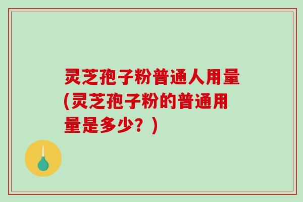 灵芝孢子粉普通人用量(灵芝孢子粉的普通用量是多少?)-第1张图片-破壁灵芝孢子粉研究指南 灵芝孢子粉普通人用量(灵芝孢子粉的普通用量是多少?)-第1张图片-破壁灵芝孢子粉研究指南