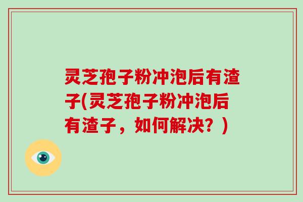 灵芝孢子粉冲泡后有渣子(灵芝孢子粉冲泡后有渣子，如何解决？)-第1张图片-破壁灵芝孢子粉研究指南