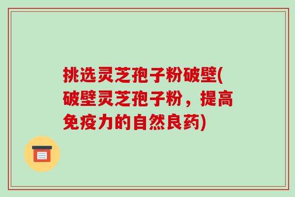 挑选灵芝孢子粉破壁(破壁灵芝孢子粉,提高免疫力的自然良药)-第1张图片-破壁灵芝孢子粉研究指南 挑选灵芝孢子粉破壁(破壁灵芝孢子粉,提高免疫力的自然良药)-第1张图片-破壁灵芝孢子粉研究指南
