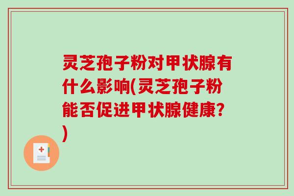 灵芝孢子粉对甲状腺有什么影响(灵芝孢子粉能否促进甲状腺健康?)-第1张图片-破壁灵芝孢子粉研究指南 灵芝孢子粉对甲状腺有什么影响(灵芝孢子粉能否促进甲状腺健康?)-第1张图片-破壁灵芝孢子粉研究指南