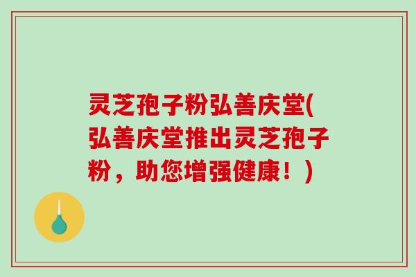 灵芝孢子粉弘善庆堂(弘善庆堂推出灵芝孢子粉,助您增强健康!)-第1张图片-破壁灵芝孢子粉研究指南 灵芝孢子粉弘善庆堂(弘善庆堂推出灵芝孢子粉,助您增强健康!)-第1张图片-破壁灵芝孢子粉研究指南