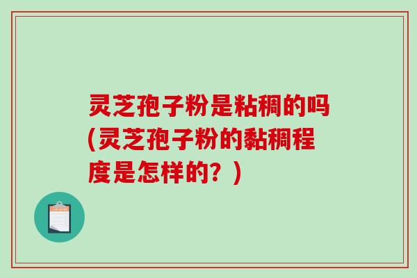 灵芝孢子粉是粘稠的吗(灵芝孢子粉的黏稠程度是怎样的?)-第1张图片-破壁灵芝孢子粉研究指南 灵芝孢子粉是粘稠的吗(灵芝孢子粉的黏稠程度是怎样的?)-第1张图片-破壁灵芝孢子粉研究指南