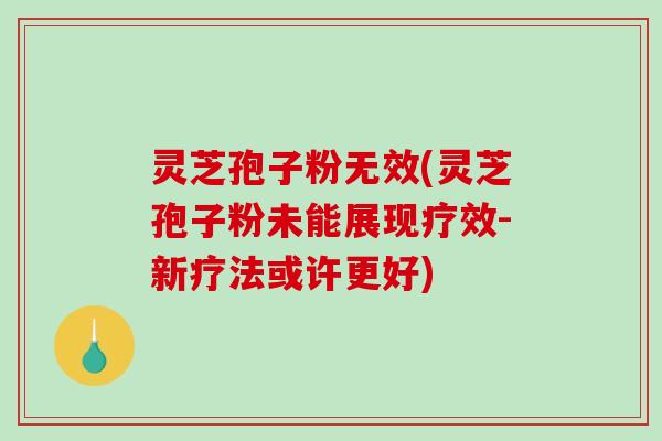 灵芝孢子粉无效(灵芝孢子粉未能展现疗效-新疗法或许更好)-第1张图片-破壁灵芝孢子粉研究指南 灵芝孢子粉无效(灵芝孢子粉未能展现疗效-新疗法或许更好)-第1张图片-破壁灵芝孢子粉研究指南