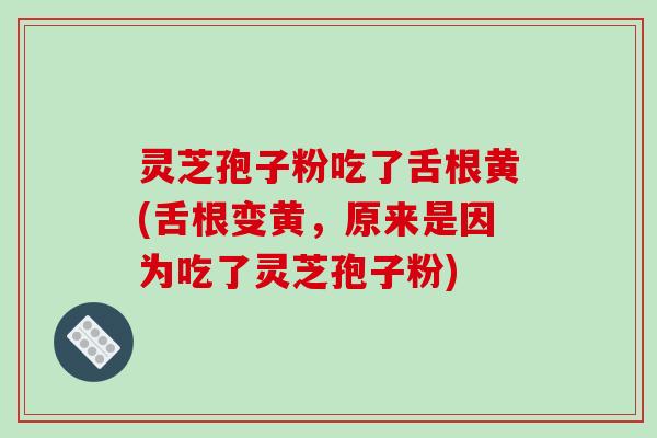 灵芝孢子粉吃了舌根黄(舌根变黄，原来是因为吃了灵芝孢子粉)-第1张图片-破壁灵芝孢子粉研究指南