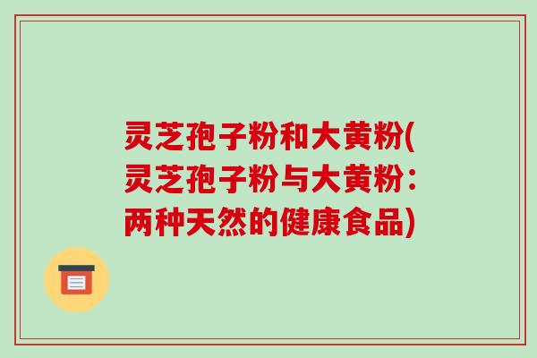 灵芝孢子粉和大黄粉(灵芝孢子粉与大黄粉：两种天然的健康食品)-第1张图片-破壁灵芝孢子粉研究指南