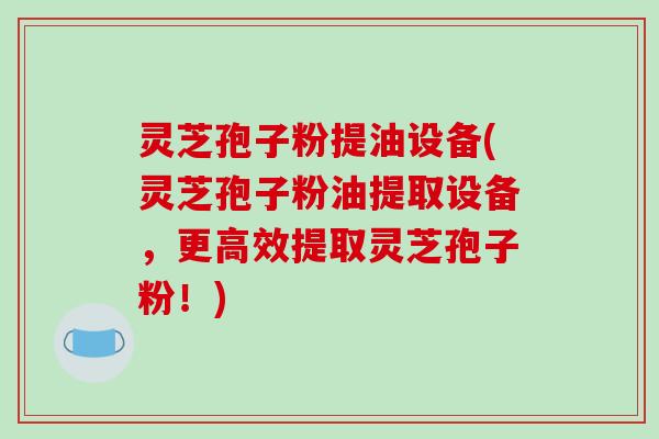 灵芝孢子粉提油设备(灵芝孢子粉油提取设备，更高效提取灵芝孢子粉！)-第1张图片-破壁灵芝孢子粉研究指南