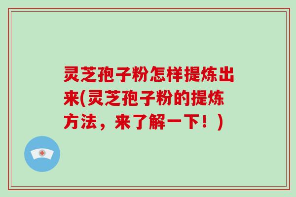 灵芝孢子粉怎样提炼出来(灵芝孢子粉的提炼方法,来了解一下!)-第1张图片-破壁灵芝孢子粉研究指南 灵芝孢子粉怎样提炼出来(灵芝孢子粉的提炼方法,来了解一下!)-第1张图片-破壁灵芝孢子粉研究指南