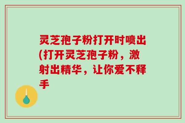 灵芝孢子粉打开时喷出(打开灵芝孢子粉,激射出精华,让你爱不释手-第1张图片-破壁灵芝孢子粉研究指南 灵芝孢子粉打开时喷出(打开灵芝孢子粉,激射出精华,让你爱不释手-第1张图片-破壁灵芝孢子粉研究指南