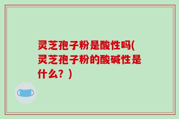 灵芝孢子粉是酸性吗(灵芝孢子粉的酸碱性是什么?)-第1张图片-破壁灵芝孢子粉研究指南 灵芝孢子粉是酸性吗(灵芝孢子粉的酸碱性是什么?)-第1张图片-破壁灵芝孢子粉研究指南