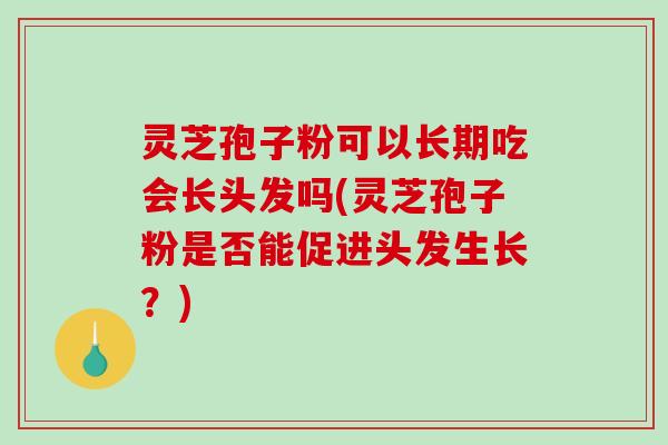 灵芝孢子粉可以长期吃会长头发吗(灵芝孢子粉是否能促进头发生长?)-第1张图片-破壁灵芝孢子粉研究指南 灵芝孢子粉可以长期吃会长头发吗(灵芝孢子粉是否能促进头发生长?)-第1张图片-破壁灵芝孢子粉研究指南