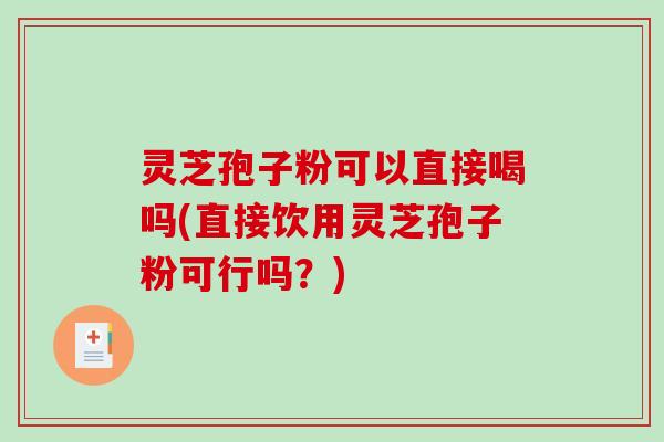 灵芝孢子粉可以直接喝吗(直接饮用灵芝孢子粉可行吗？)-第1张图片-破壁灵芝孢子粉研究指南