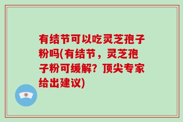有结节可以吃灵芝孢子粉吗(有结节,灵芝孢子粉可缓解?顶尖专家给出建议)-第1张图片-破壁灵芝孢子粉研究指南 有结节可以吃灵芝孢子粉吗(有结节,灵芝孢子粉可缓解?顶尖专家给出建议)-第1张图片-破壁灵芝孢子粉研究指南