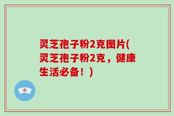 灵芝孢子粉2克图片(灵芝孢子粉2克,健康生活必备!)-第1张图片-破壁灵芝孢子粉研究指南 灵芝孢子粉2克图片(灵芝孢子粉2克,健康生活必备!)-第1张图片-破壁灵芝孢子粉研究指南