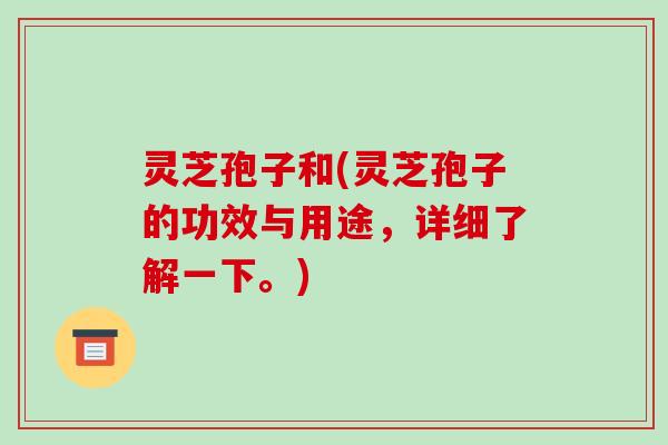 灵芝孢子和(灵芝孢子的功效与用途,详细了解一下。)-第1张图片-破壁灵芝孢子粉研究指南 灵芝孢子和(灵芝孢子的功效与用途,详细了解一下。)-第1张图片-破壁灵芝孢子粉研究指南