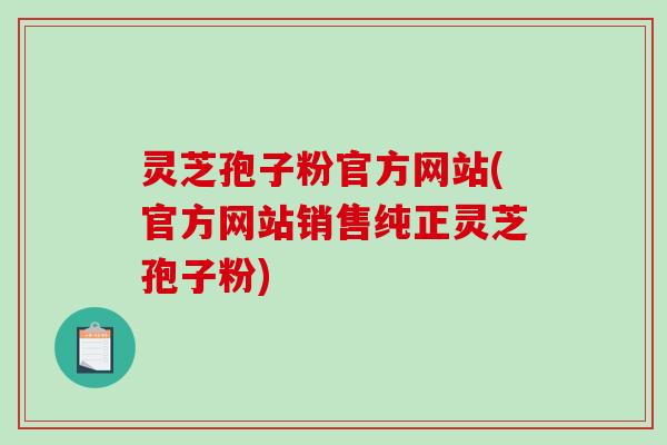 灵芝孢子粉官方网站(官方网站销售纯正灵芝孢子粉)-第1张图片-破壁灵芝孢子粉研究指南
